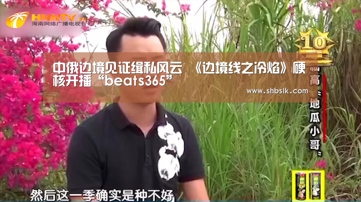 中俄边境见证缉私风云 《边境线之冷焰》硬核开播“beats365”(图1) beat365平台入口