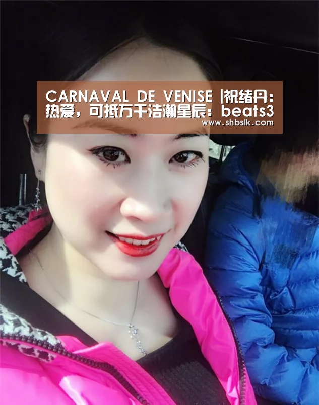CARNAVAL DE VENISE |祝绪丹:热爱,可抵万千浩瀚星辰:beats365唯一官网(图1) beats365唯一官网