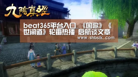 beat365平台入口_《国歌》《世间道》轮番热播 启航谈文章陈德容(图2) beat365平台入口