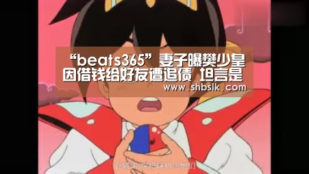 “beats365”妻子曝樊少皇因借钱给好友遭追债 坦言是伤心的事(图1) “beats365”妻子曝樊少皇因借钱给好友遭追债 坦言是伤心的事(图1)
